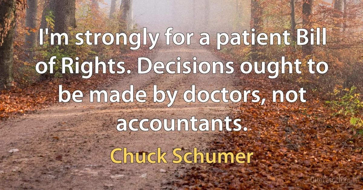 I'm strongly for a patient Bill of Rights. Decisions ought to be made by doctors, not accountants. (Chuck Schumer)