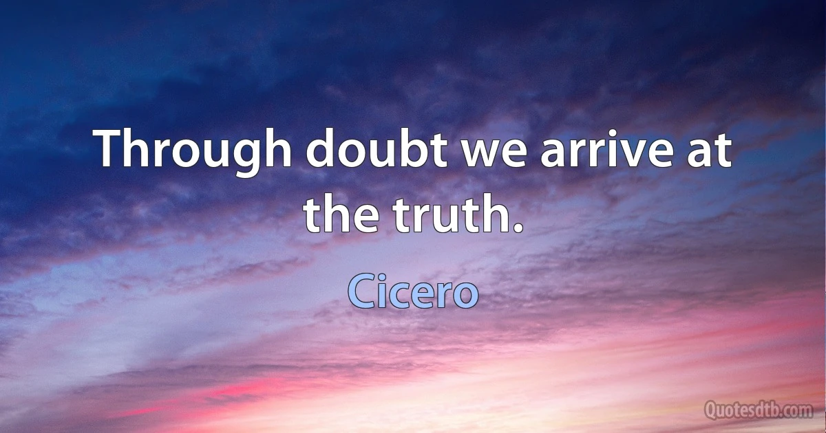 Through doubt we arrive at the truth. (Cicero)