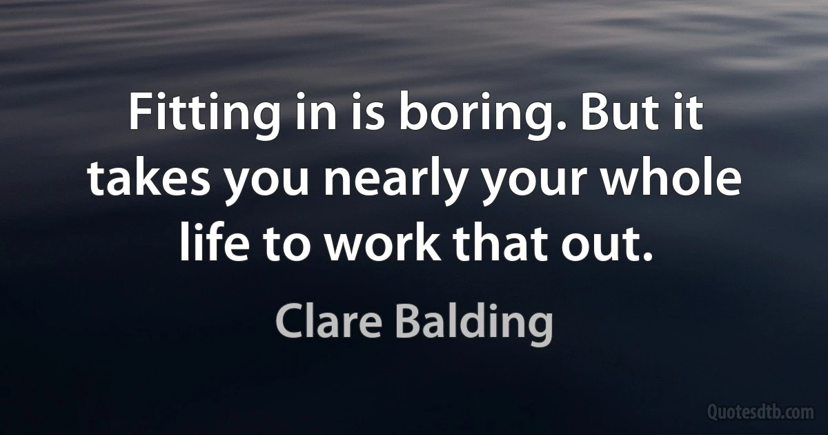 Fitting in is boring. But it takes you nearly your whole life to work that out. (Clare Balding)