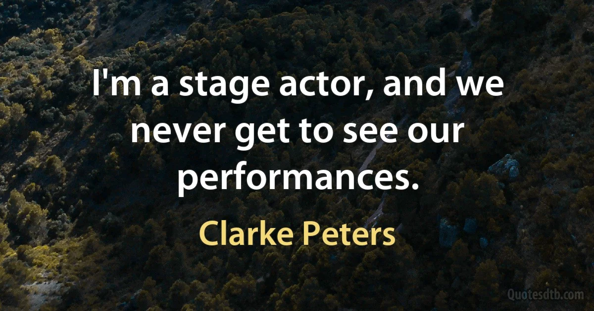 I'm a stage actor, and we never get to see our performances. (Clarke Peters)