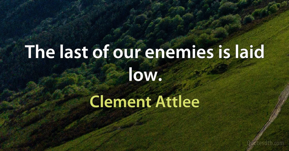 The last of our enemies is laid low. (Clement Attlee)