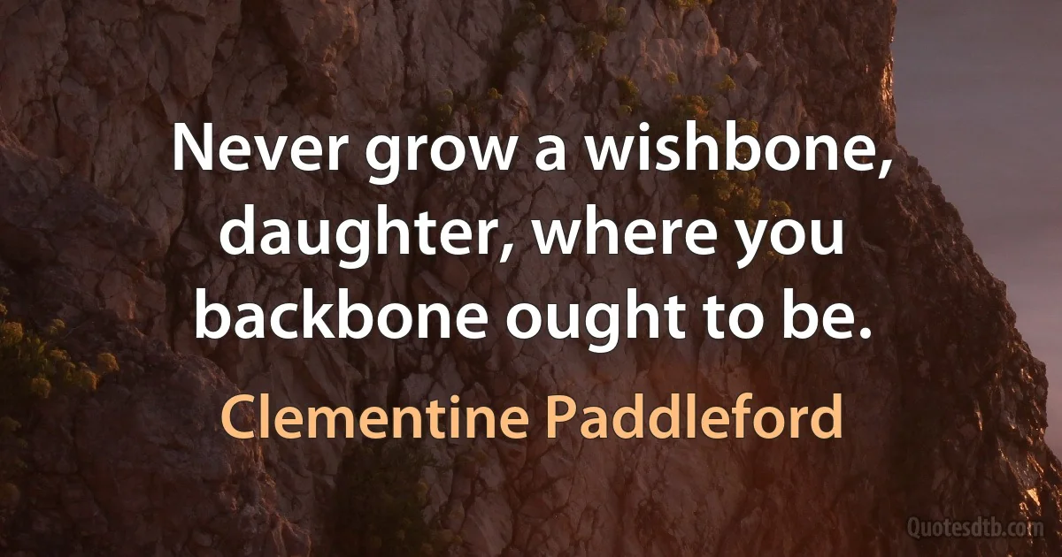 Never grow a wishbone, daughter, where you backbone ought to be. (Clementine Paddleford)