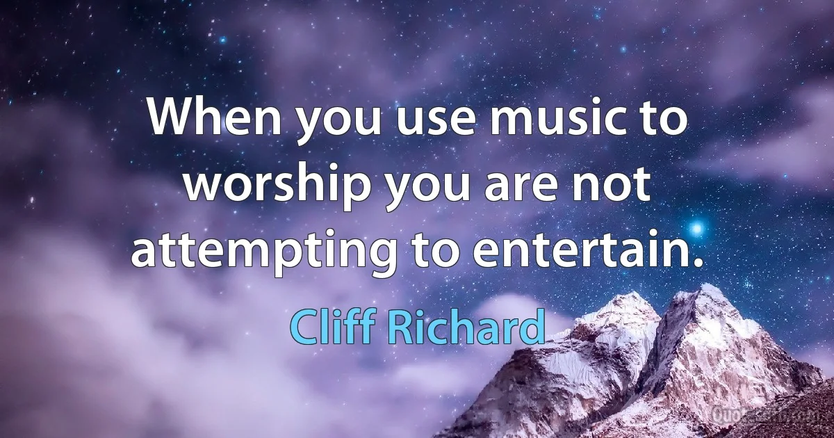 When you use music to worship you are not attempting to entertain. (Cliff Richard)