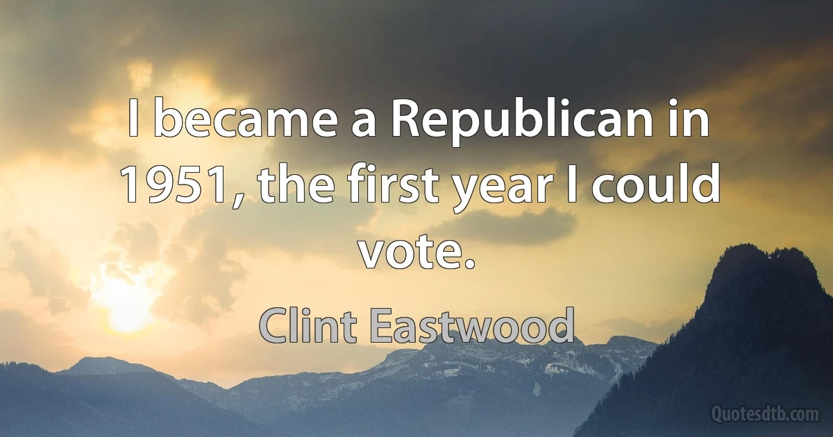 I became a Republican in 1951, the first year I could vote. (Clint Eastwood)