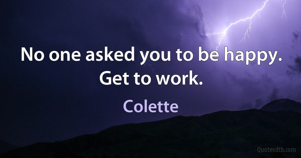 No one asked you to be happy. Get to work. (Colette)