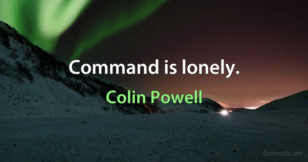 Command is lonely. (Colin Powell)