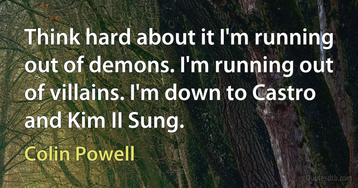 Think hard about it I'm running out of demons. I'm running out of villains. I'm down to Castro and Kim II Sung. (Colin Powell)