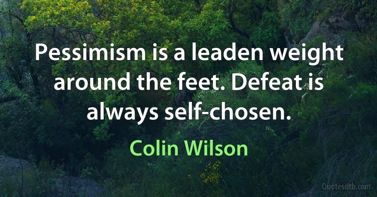 Pessimism is a leaden weight around the feet. Defeat is always self-chosen. (Colin Wilson)