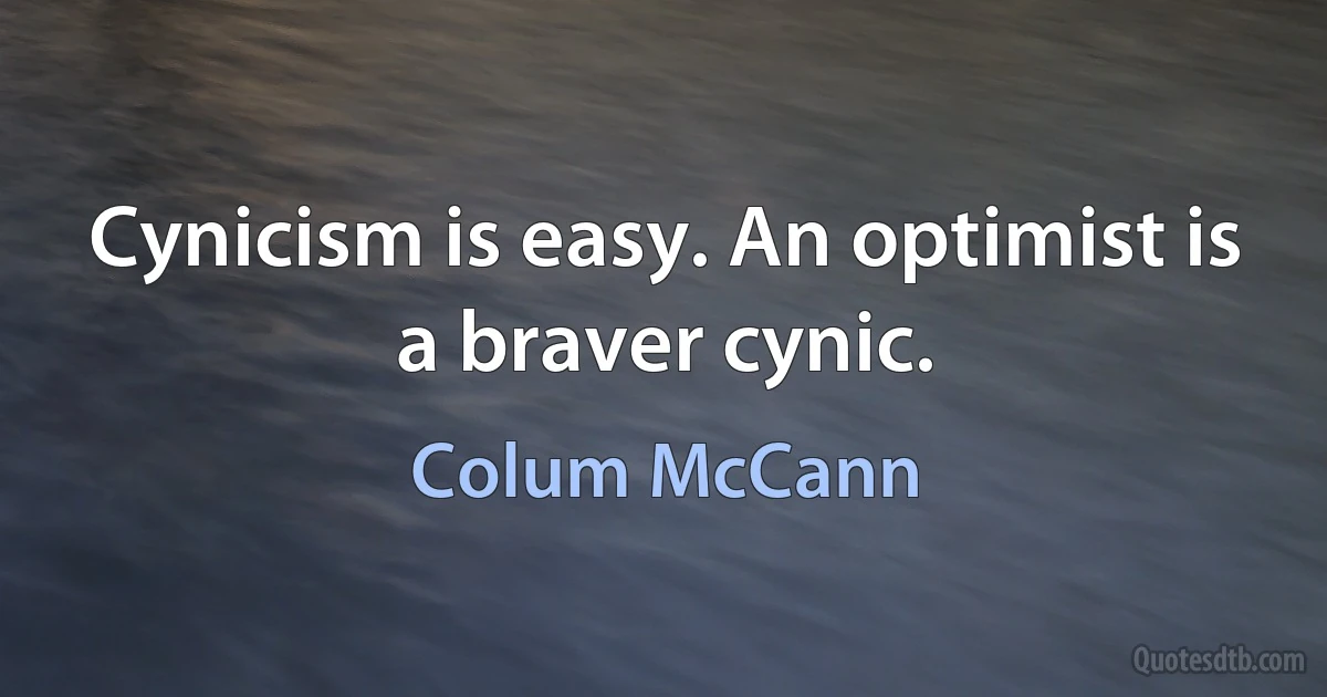 Cynicism is easy. An optimist is a braver cynic. (Colum McCann)