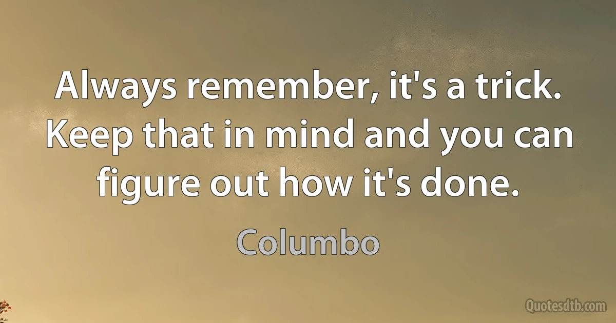 Always remember, it's a trick. Keep that in mind and you can figure out how it's done. (Columbo)