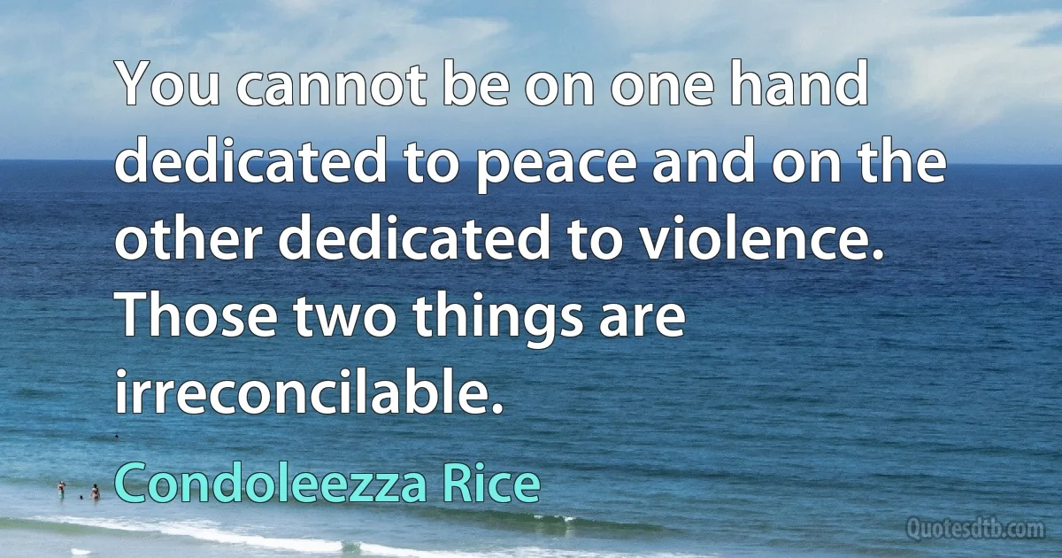 You cannot be on one hand dedicated to peace and on the other dedicated to violence. Those two things are irreconcilable. (Condoleezza Rice)