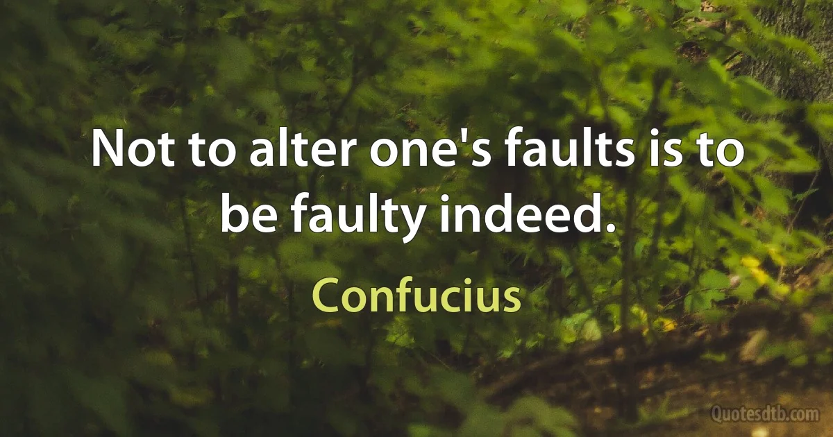 Not to alter one's faults is to be faulty indeed. (Confucius)