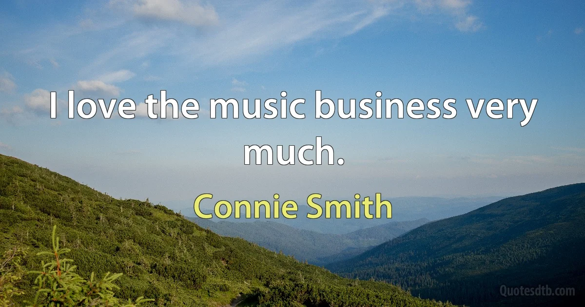 I love the music business very much. (Connie Smith)