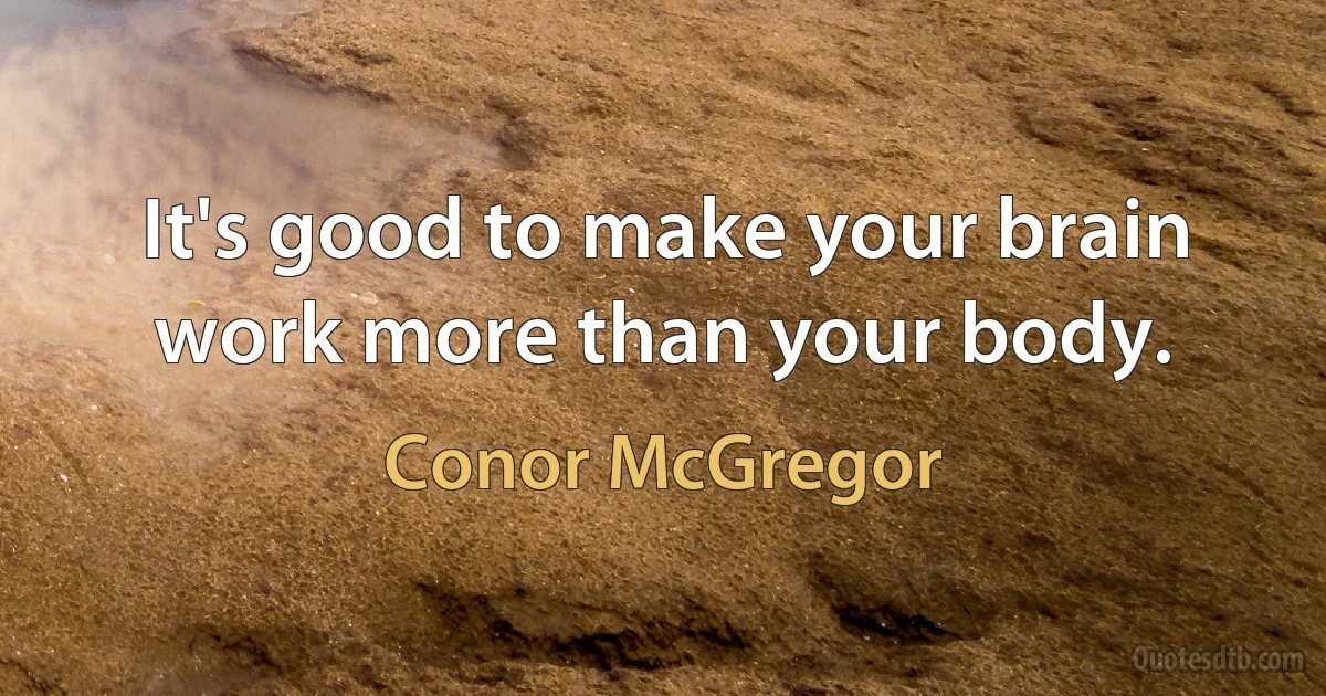 It's good to make your brain work more than your body. (Conor McGregor)