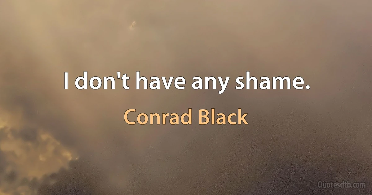 I don't have any shame. (Conrad Black)