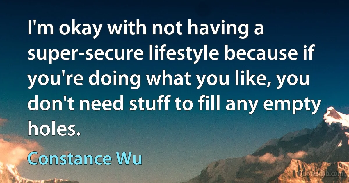 I'm okay with not having a super-secure lifestyle because if you're doing what you like, you don't need stuff to fill any empty holes. (Constance Wu)