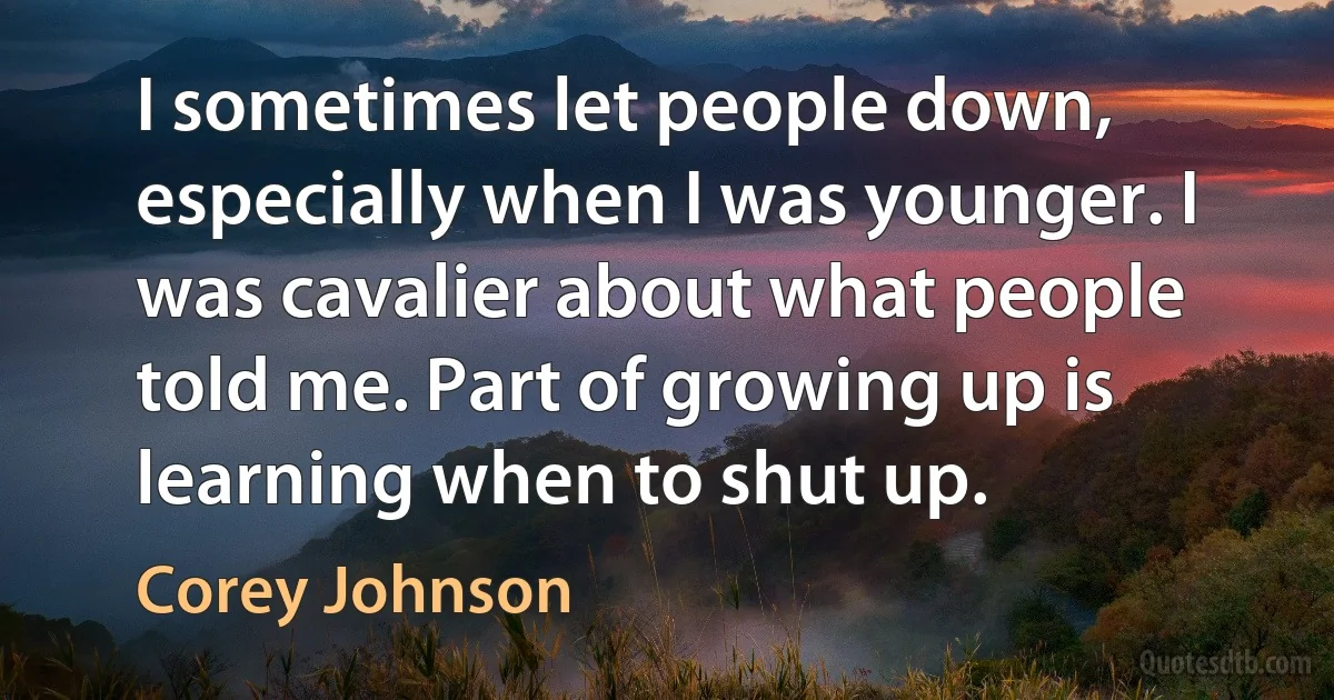 I sometimes let people down, especially when I was younger. I was cavalier about what people told me. Part of growing up is learning when to shut up. (Corey Johnson)