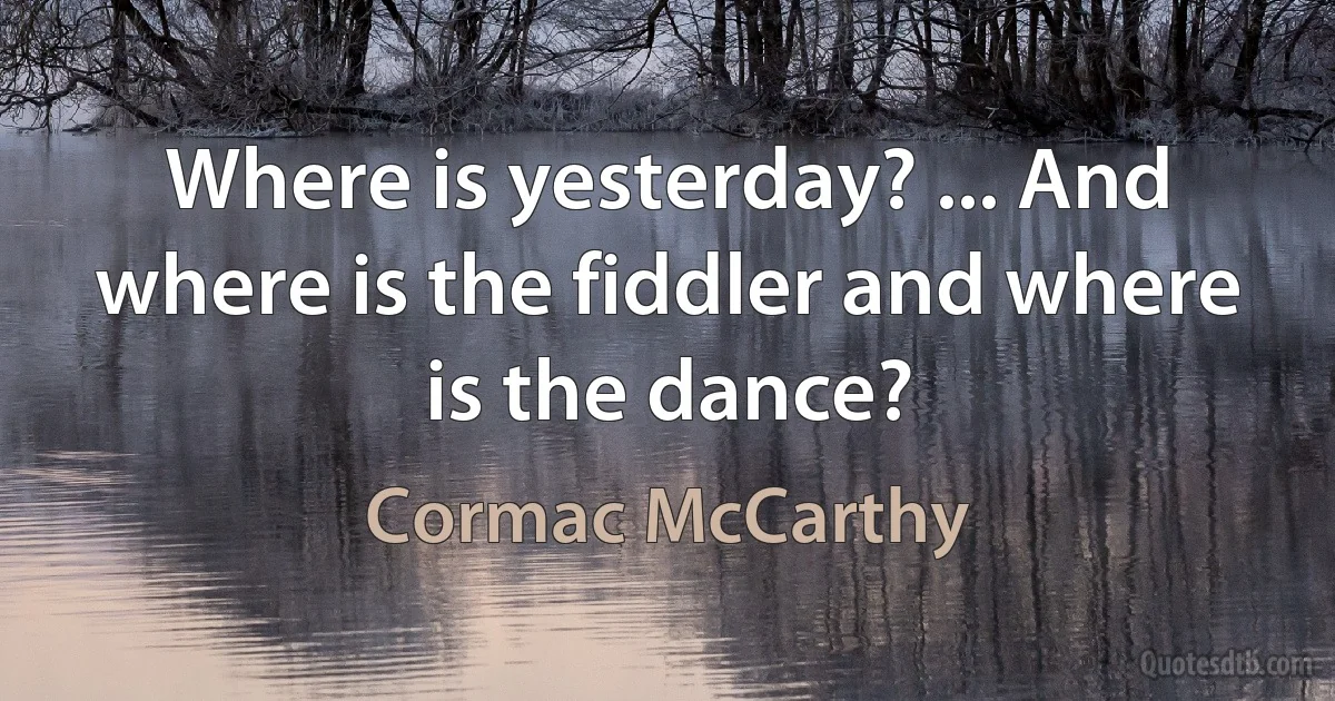 Where is yesterday? ... And where is the fiddler and where is the dance? (Cormac McCarthy)