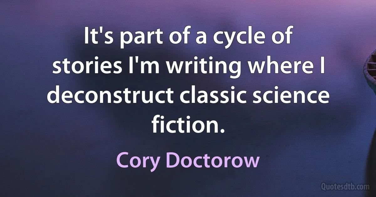 It's part of a cycle of stories I'm writing where I deconstruct classic science fiction. (Cory Doctorow)