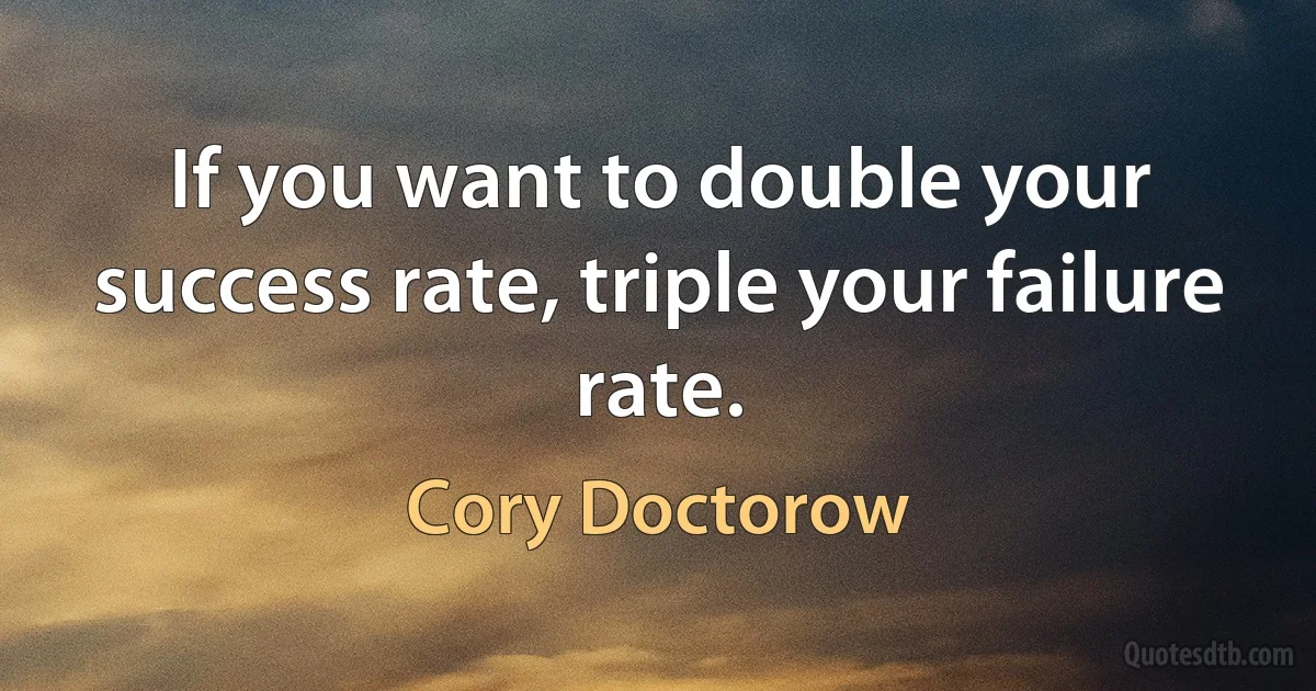 If you want to double your success rate, triple your failure rate. (Cory Doctorow)