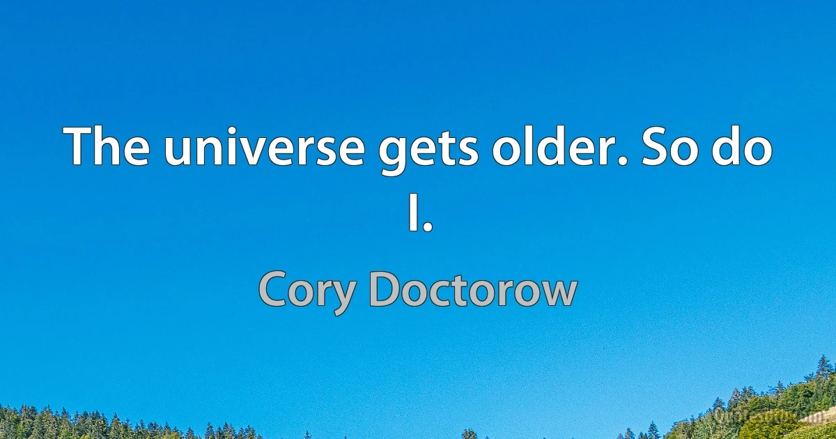 The universe gets older. So do I. (Cory Doctorow)