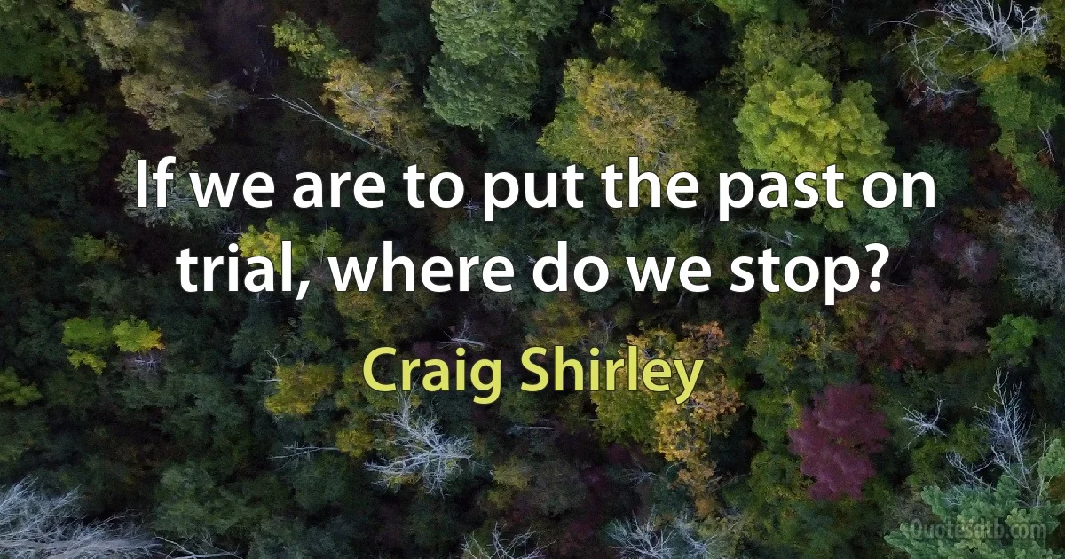 If we are to put the past on trial, where do we stop? (Craig Shirley)