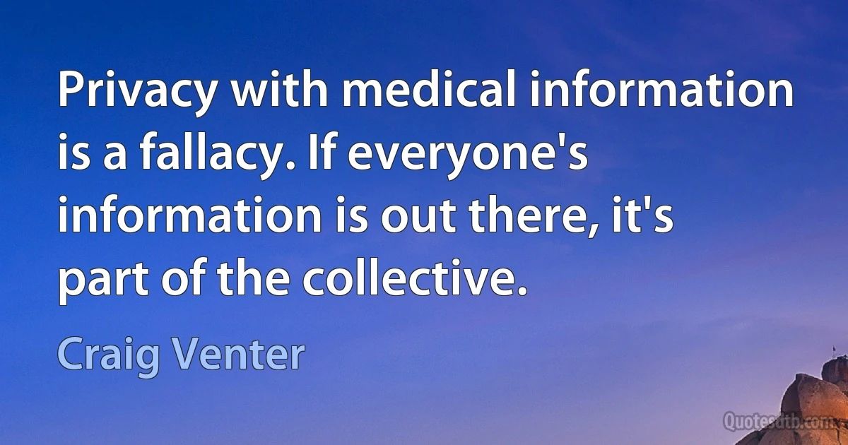 Privacy with medical information is a fallacy. If everyone's information is out there, it's part of the collective. (Craig Venter)