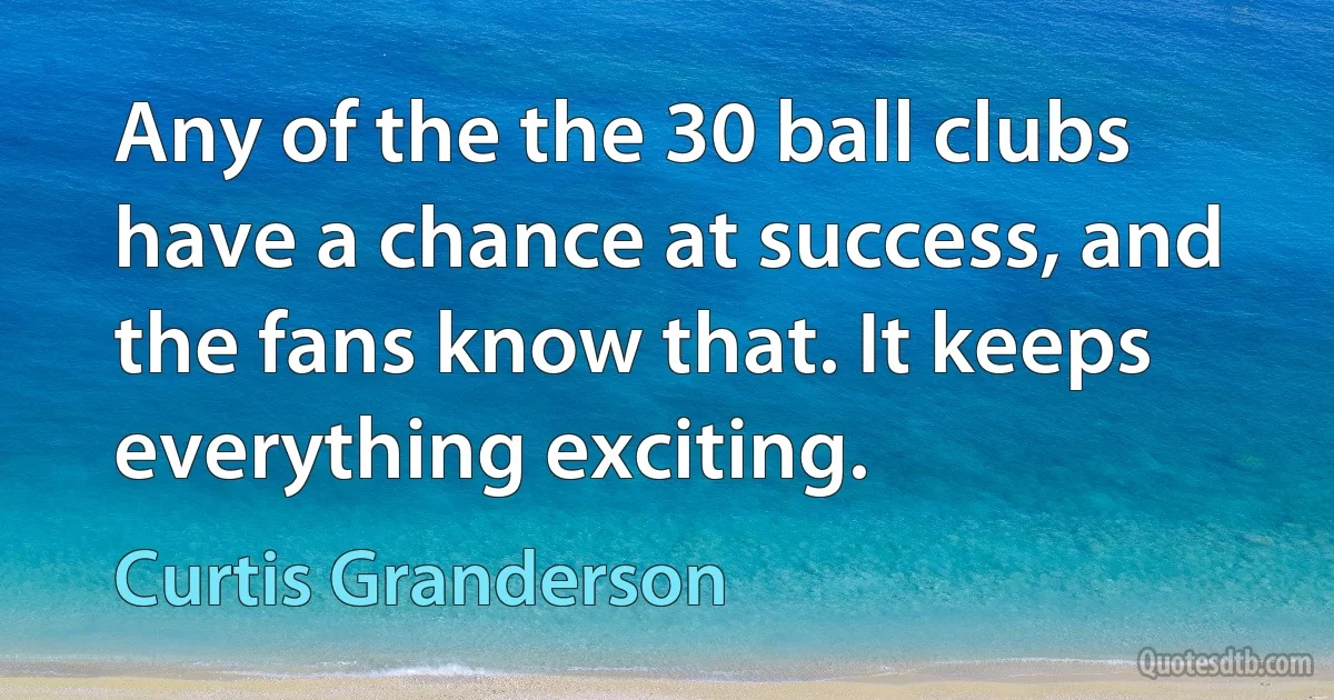 Any of the the 30 ball clubs have a chance at success, and the fans know that. It keeps everything exciting. (Curtis Granderson)