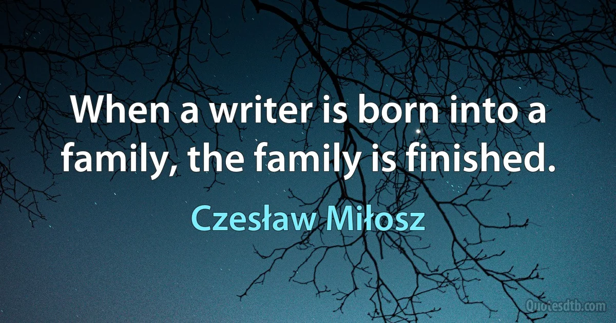 When a writer is born into a family, the family is finished. (Czesław Miłosz)