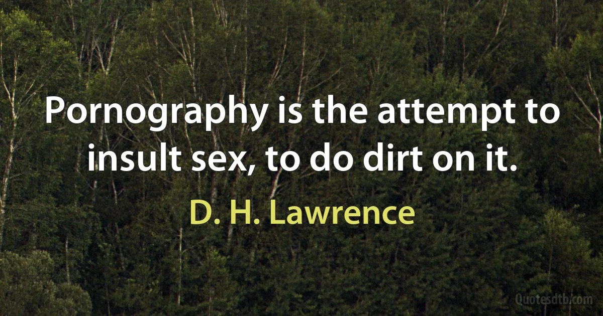 Pornography is the attempt to insult sex, to do dirt on it. (D. H. Lawrence)