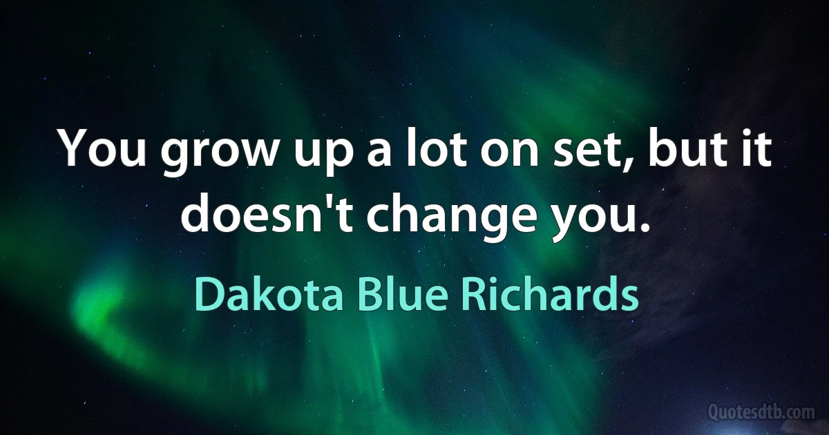 You grow up a lot on set, but it doesn't change you. (Dakota Blue Richards)