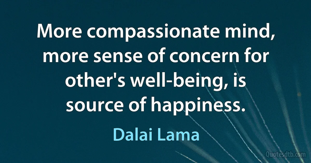 More compassionate mind, more sense of concern for other's well-being, is source of happiness. (Dalai Lama)