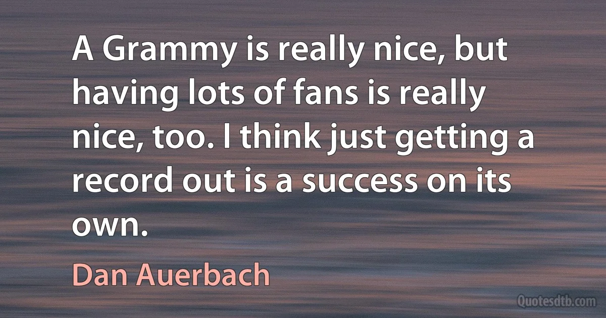 A Grammy is really nice, but having lots of fans is really nice, too. I think just getting a record out is a success on its own. (Dan Auerbach)