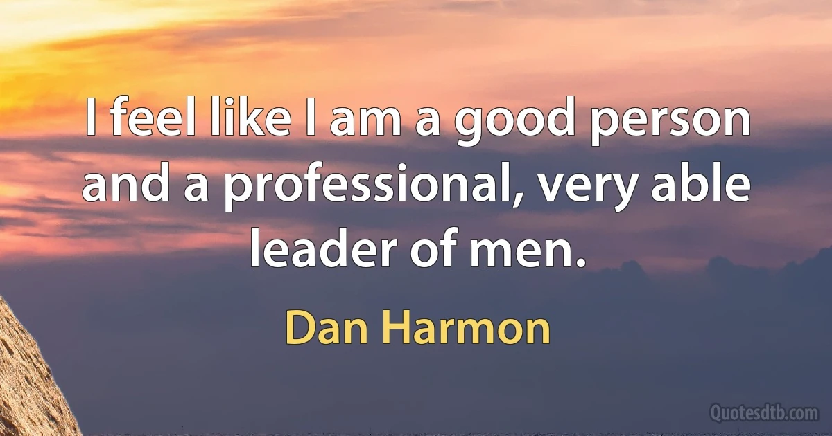 I feel like I am a good person and a professional, very able leader of men. (Dan Harmon)