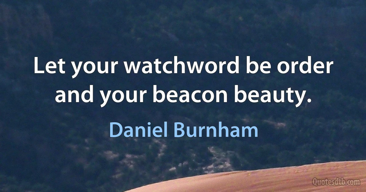 Let your watchword be order and your beacon beauty. (Daniel Burnham)