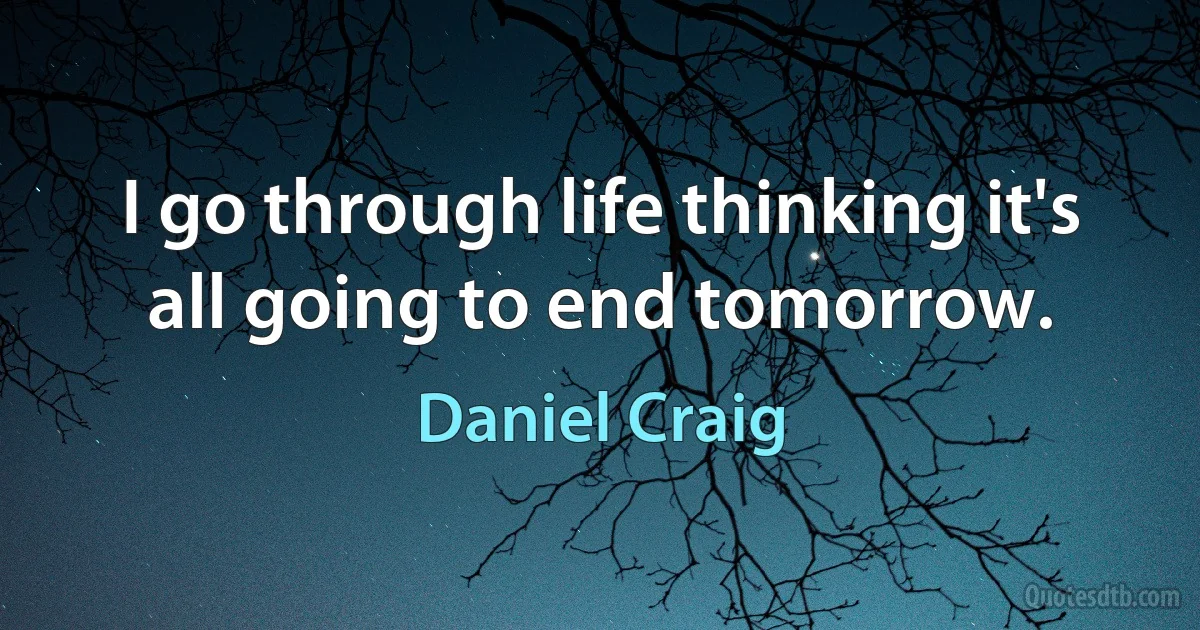 I go through life thinking it's all going to end tomorrow. (Daniel Craig)