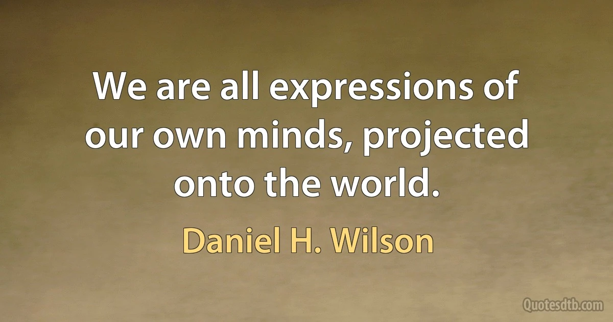 We are all expressions of our own minds, projected onto the world. (Daniel H. Wilson)