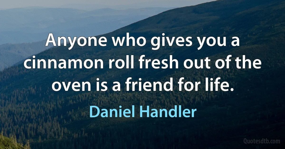 Anyone who gives you a cinnamon roll fresh out of the oven is a friend for life. (Daniel Handler)