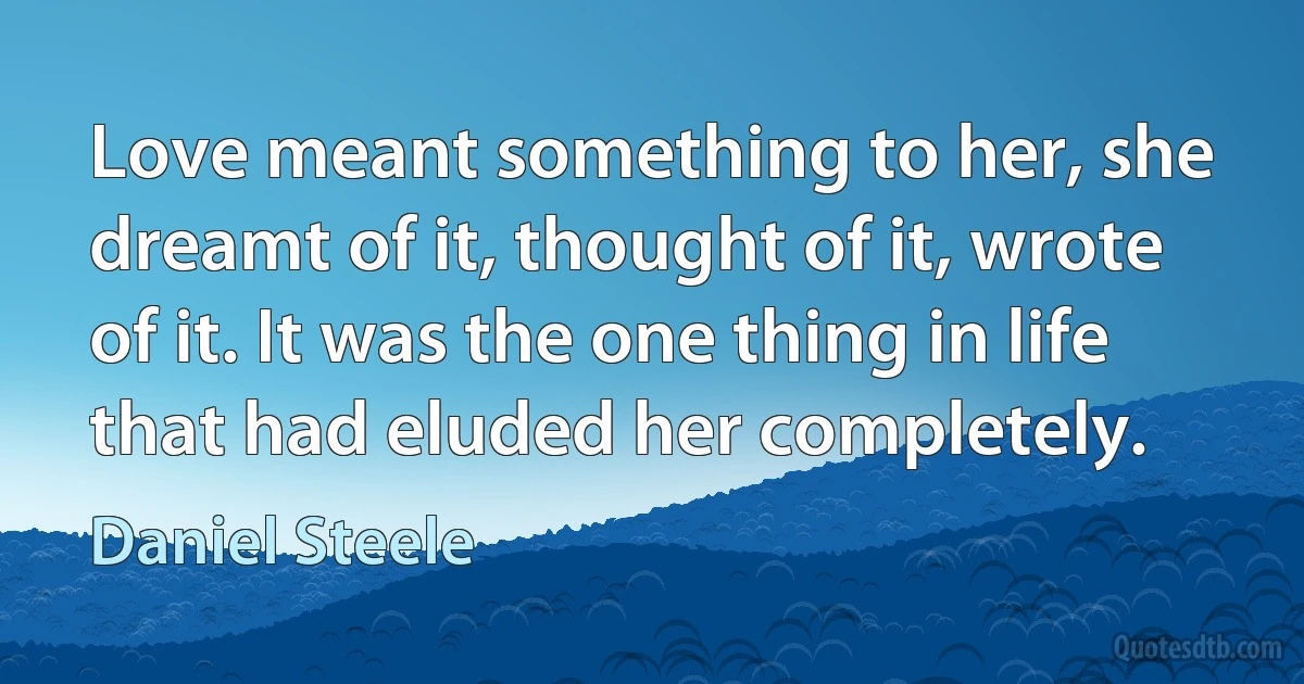 Love meant something to her, she dreamt of it, thought of it, wrote of it. It was the one thing in life that had eluded her completely. (Daniel Steele)