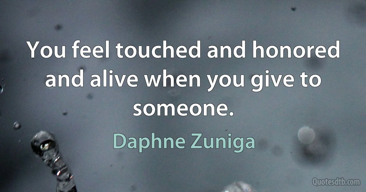 You feel touched and honored and alive when you give to someone. (Daphne Zuniga)