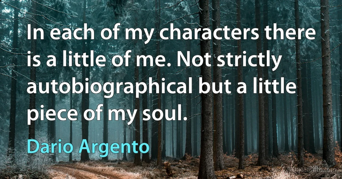 In each of my characters there is a little of me. Not strictly autobiographical but a little piece of my soul. (Dario Argento)