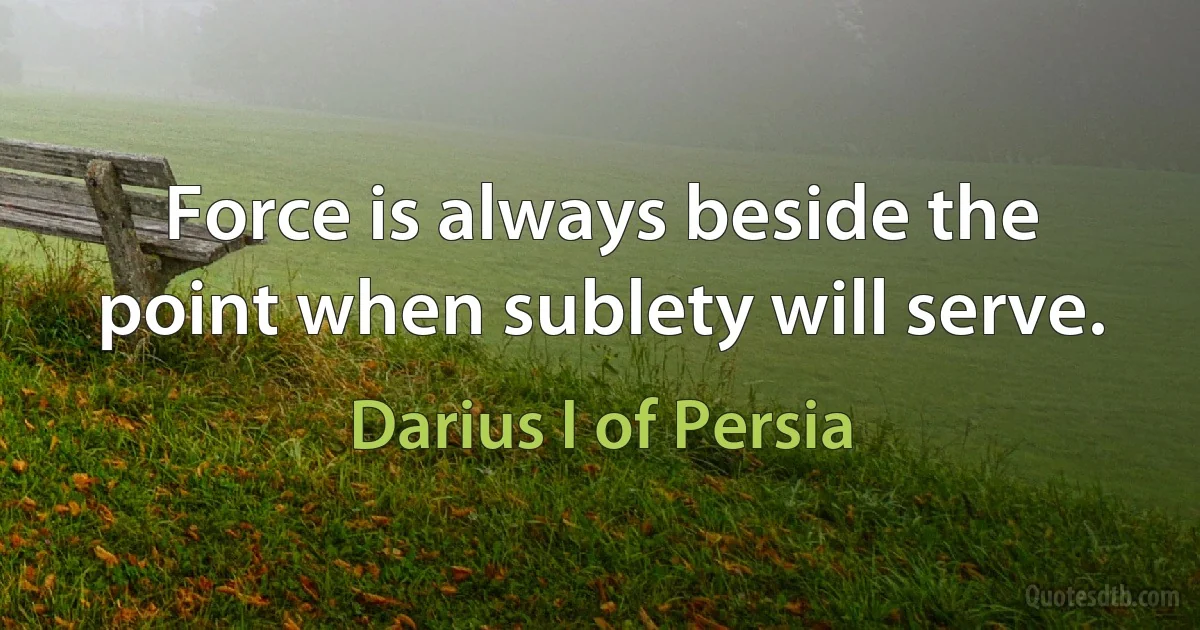 Force is always beside the point when sublety will serve. (Darius I of Persia)