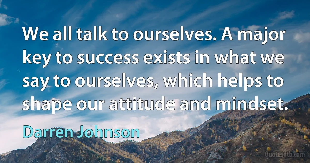 We all talk to ourselves. A major key to success exists in what we say to ourselves, which helps to shape our attitude and mindset. (Darren Johnson)