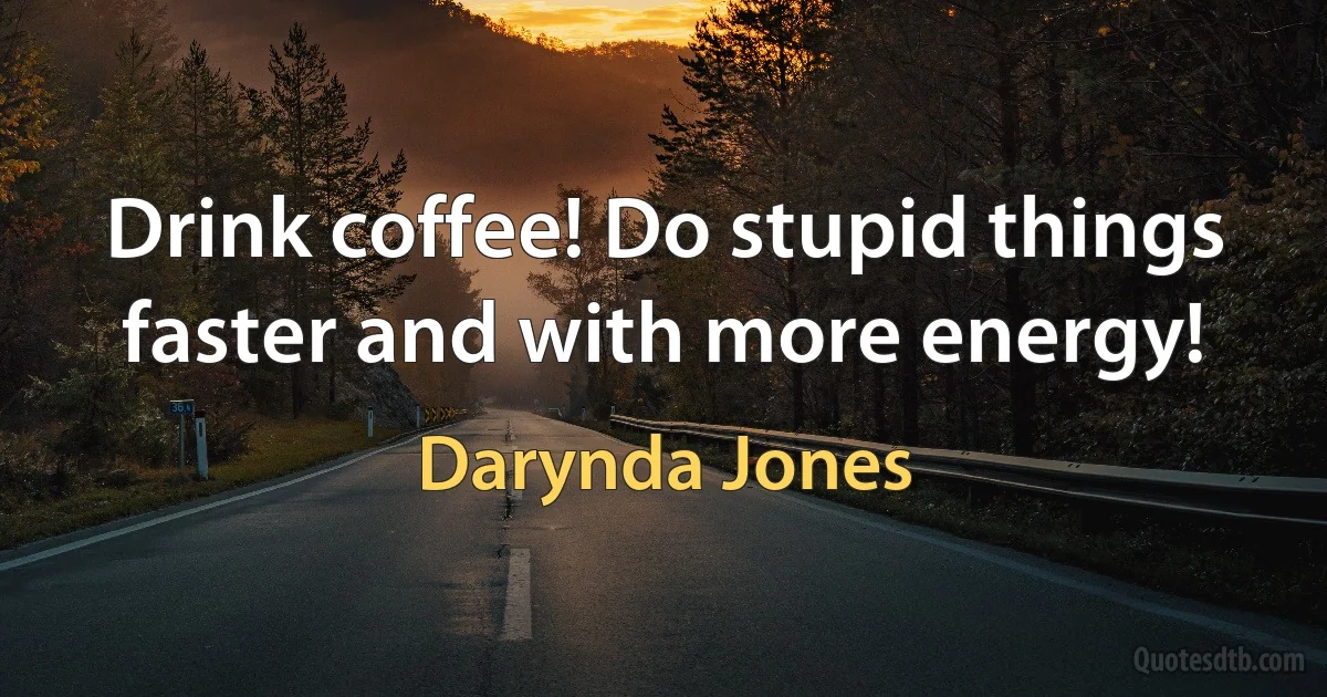 Drink coffee! Do stupid things faster and with more energy! (Darynda Jones)