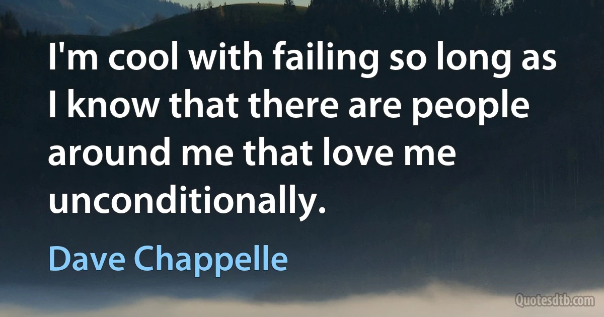 I'm cool with failing so long as I know that there are people around me that love me unconditionally. (Dave Chappelle)