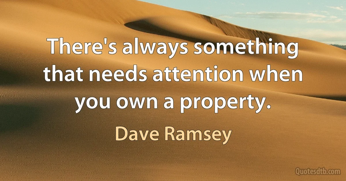 There's always something that needs attention when you own a property. (Dave Ramsey)