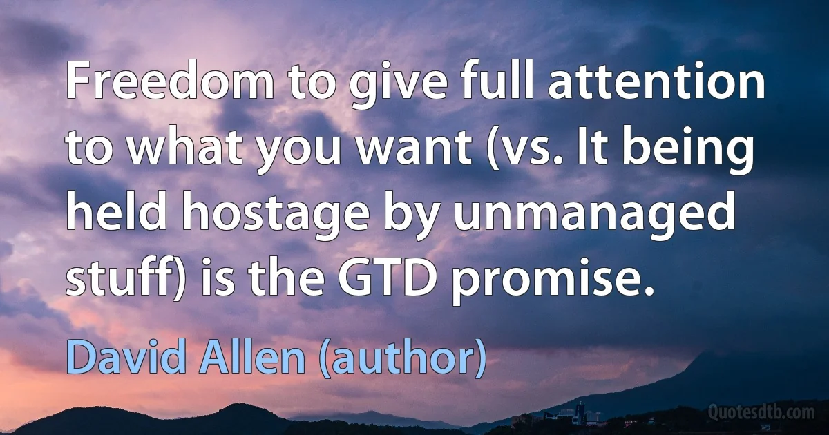 Freedom to give full attention to what you want (vs. It being held hostage by unmanaged stuff) is the GTD promise. (David Allen (author))