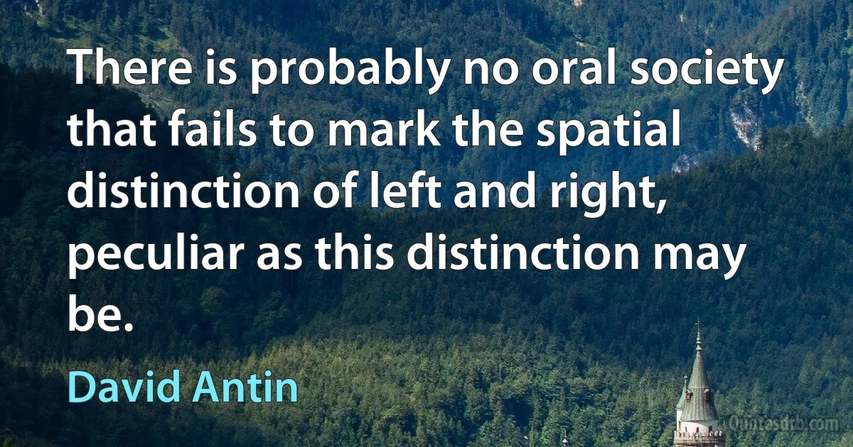 There is probably no oral society that fails to mark the spatial distinction of left and right, peculiar as this distinction may be. (David Antin)