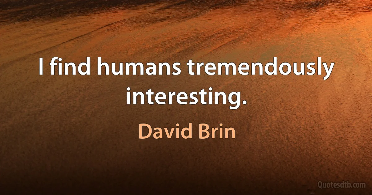 I find humans tremendously interesting. (David Brin)