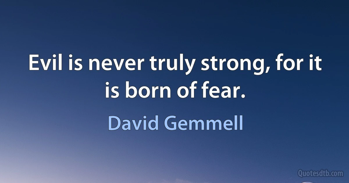 Evil is never truly strong, for it is born of fear. (David Gemmell)